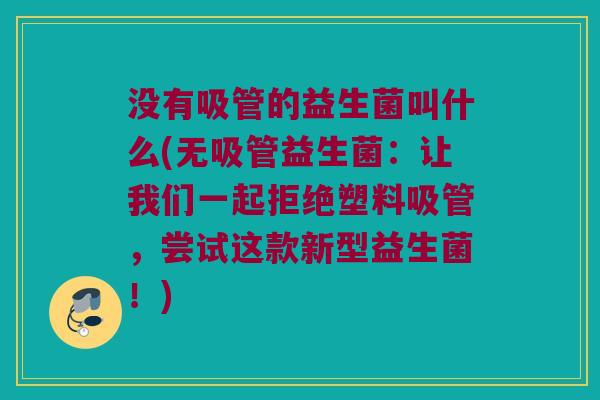 没有吸管的益生菌叫什么(无吸管益生菌：让我们一起拒绝塑料吸管，尝试这款新型益生菌！)