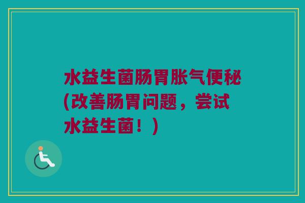水益生菌肠胃胀气便秘(改善肠胃问题，尝试水益生菌！)