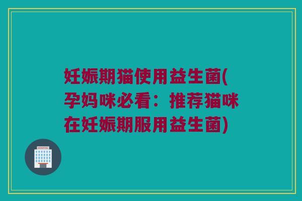 妊娠期猫使用益生菌(孕妈咪必看：推荐猫咪在妊娠期服用益生菌)