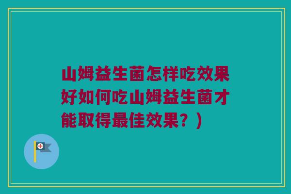 山姆益生菌怎样吃效果好如何吃山姆益生菌才能取得佳效果?) 山姆益生菌怎样吃效果好如何吃山姆益生菌才能取得佳效果?)