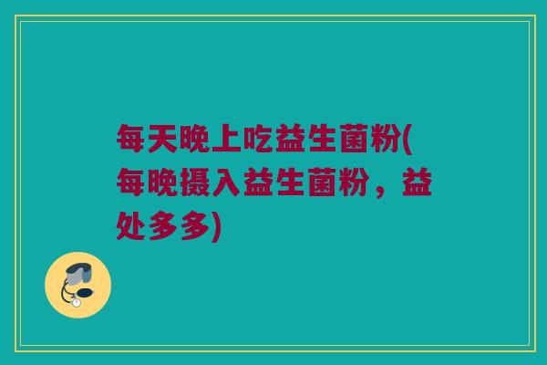 每天晚上吃益生菌粉(每晚摄入益生菌粉，益处多多)