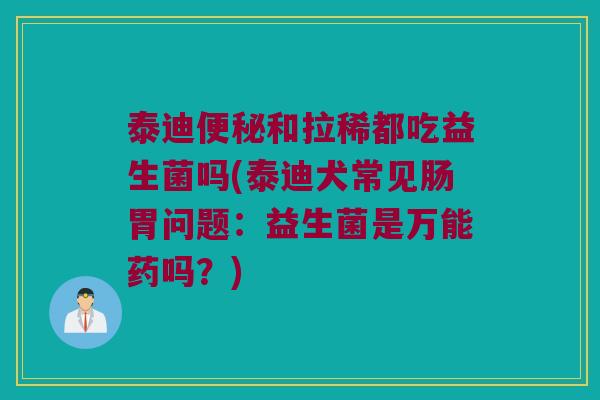 泰迪便秘和拉稀都吃益生菌吗(泰迪犬常见肠胃问题：益生菌是万能药吗？)