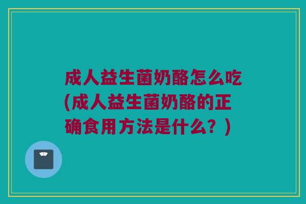 成人益生菌奶酪怎么吃(成人益生菌奶酪的正确食用方法是什么？)