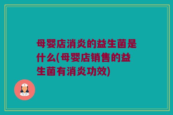 母婴店消炎的益生菌是什么(母婴店销售的益生菌有消炎功效)