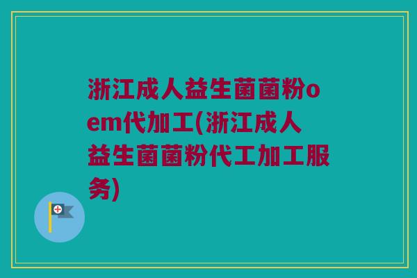 浙江成人益生菌菌粉oem代加工(浙江成人益生菌菌粉代工加工服务)