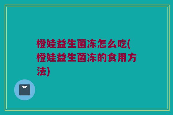 橙娃益生菌冻怎么吃(橙娃益生菌冻的食用方法)