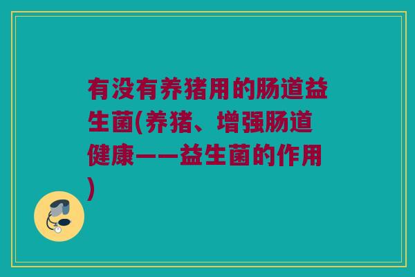 有没有养猪用的肠道益生菌(养猪、增强肠道健康——益生菌的作用)