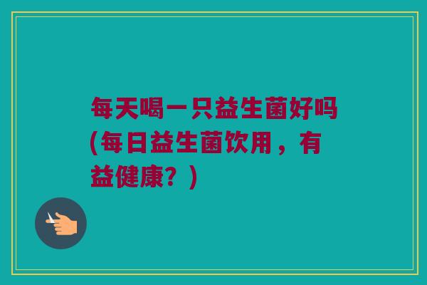 每天喝一只益生菌好吗(每日益生菌饮用，有益健康？)