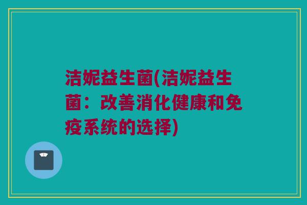洁妮益生菌(洁妮益生菌：改善消化健康和免疫系统的选择)