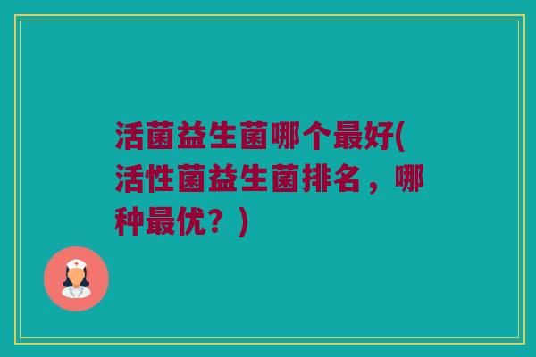 活菌益生菌哪个好(活性菌益生菌排名,哪种优?) 活菌益生菌哪个好(活性菌益生菌排名,哪种优?)