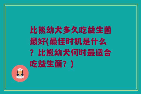 比熊幼犬多久吃益生菌最好(最佳时机是什么？比熊幼犬何时最适合吃益生菌？)