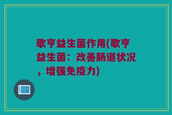 歌亨益生菌作用(歌亨益生菌:改善肠道状况,增强力) 歌亨益生菌作用(歌亨益生菌:改善肠道状况,增强力)