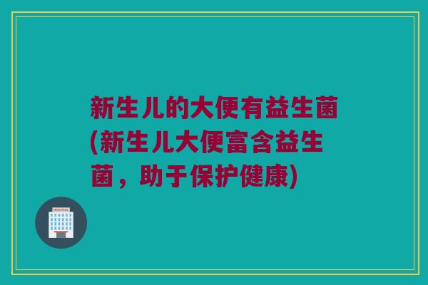 新生儿的大便有益生菌(新生儿大便富含益生菌，助于保护健康)