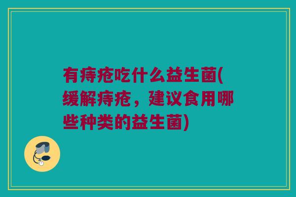 有痔疮吃什么益生菌(缓解痔疮,建议食用哪些种类的益生菌) 有痔疮吃什么益生菌(缓解痔疮,建议食用哪些种类的益生菌)