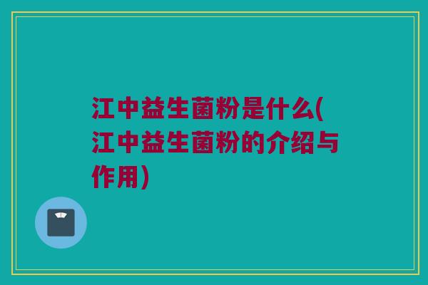 江中益生菌粉是什么(江中益生菌粉的介绍与作用)
