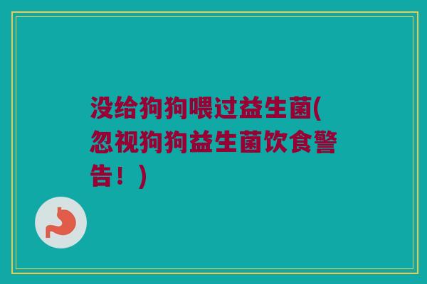 没给狗狗喂过益生菌(忽视狗狗益生菌饮食警告！)