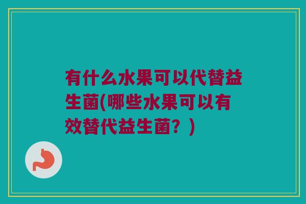 有什么水果可以代替益生菌(哪些水果可以有效替代益生菌?) 有什么水果可以代替益生菌(哪些水果可以有效替代益生菌?)