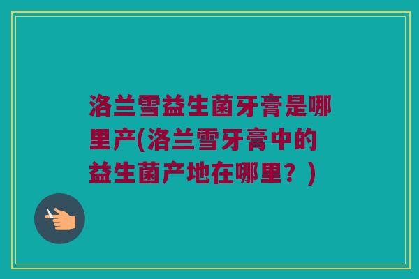 洛兰雪益生菌牙膏是哪里产(洛兰雪牙膏中的益生菌产地在哪里?) 洛兰雪益生菌牙膏是哪里产(洛兰雪牙膏中的益生菌产地在哪里?)