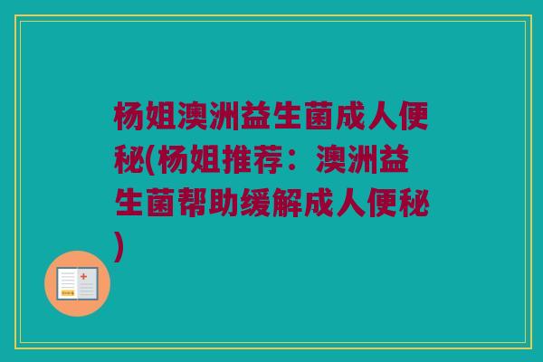 杨姐澳洲益生菌成人便秘(杨姐推荐：澳洲益生菌帮助缓解成人便秘)