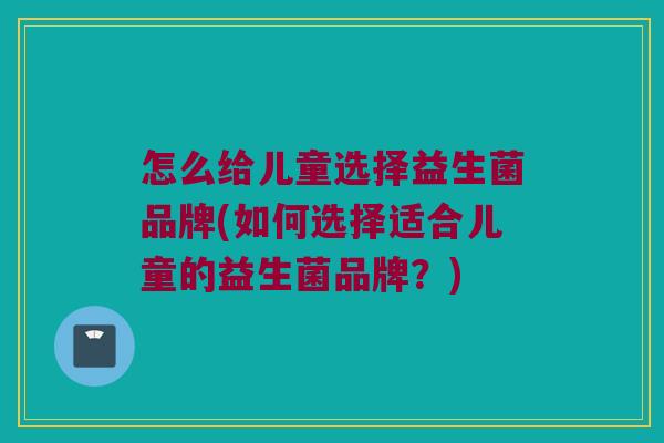 怎么给儿童选择益生菌品牌(如何选择适合儿童的益生菌品牌？)