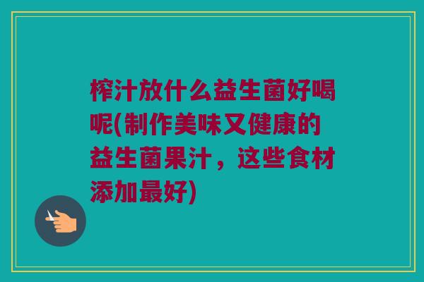 榨汁放什么益生菌好喝呢(制作美味又健康的益生菌果汁，这些食材添加好)