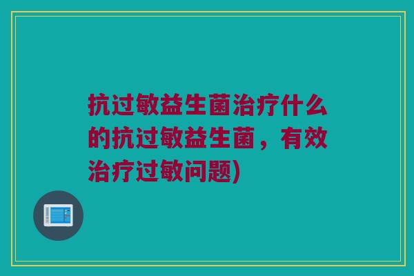 抗过敏益生菌治疗什么的抗过敏益生菌，有效治疗过敏问题)
