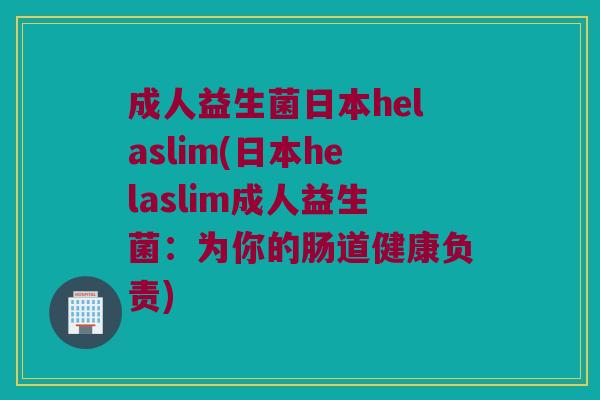 成人益生菌日本helaslim(日本helaslim成人益生菌：为你的肠道健康负责)