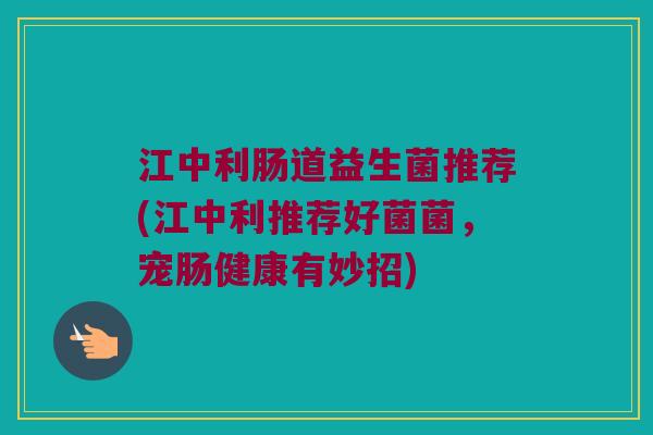 江中利肠道益生菌推荐(江中利推荐好菌菌，宠肠健康有妙招)