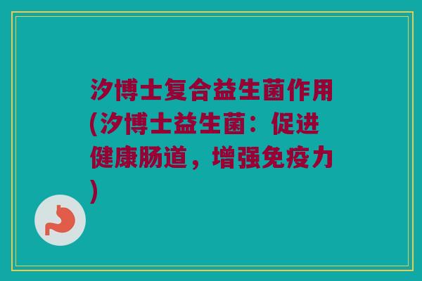 汐博士复合益生菌作用(汐博士益生菌：促进健康肠道，增强免疫力)