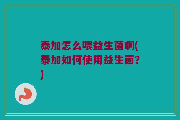 泰加怎么喂益生菌啊(泰加如何使用益生菌？)