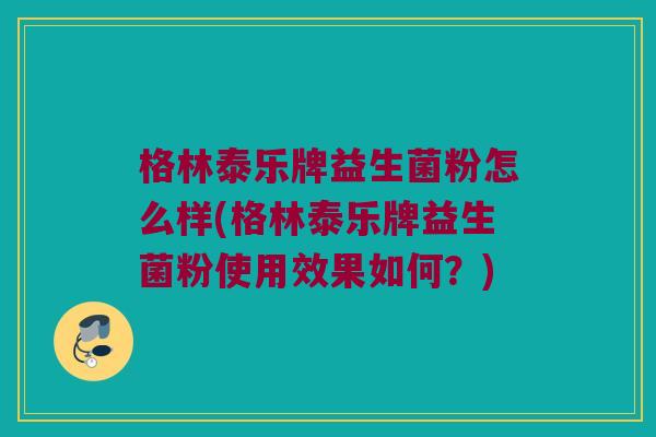格林泰乐牌益生菌粉怎么样(格林泰乐牌益生菌粉使用效果如何？)