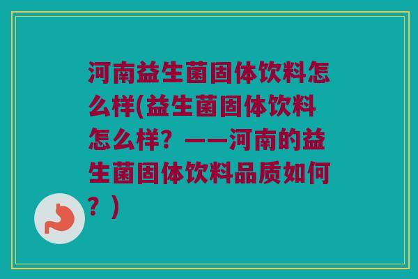 河南益生菌固体饮料怎么样(益生菌固体饮料怎么样?——河南的益生菌固体饮料品质如何?) 河南益生菌固体饮料怎么样(益生菌固体饮料怎么样?——河南的益生菌固体饮料品质如何?)