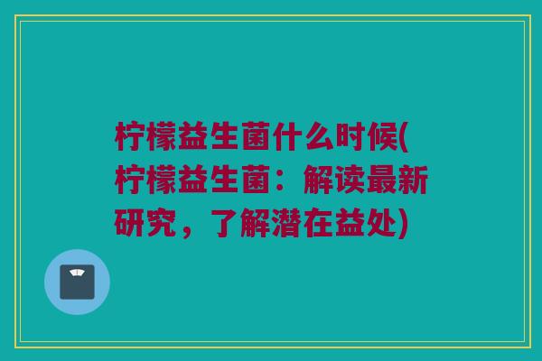 柠檬益生菌什么时候(柠檬益生菌：解读最新研究，了解潜在益处)