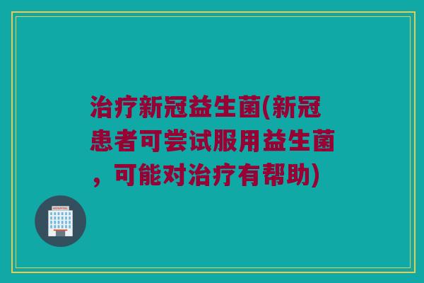 新冠益生菌(新冠患者可尝试服用益生菌,可能对有帮助) 新冠益生菌(新冠患者可尝试服用益生菌,可能对有帮助)