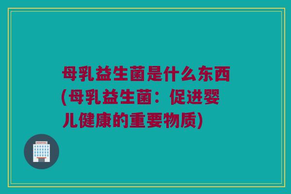 母乳益生菌是什么东西(母乳益生菌：促进婴儿健康的重要物质)