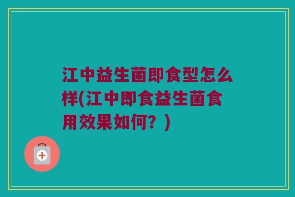 江中益生菌即食型怎么样(江中即食益生菌食用效果如何？)