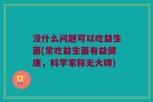 没什么问题可以吃益生菌(常吃益生菌有益健康，科学家称无大碍)