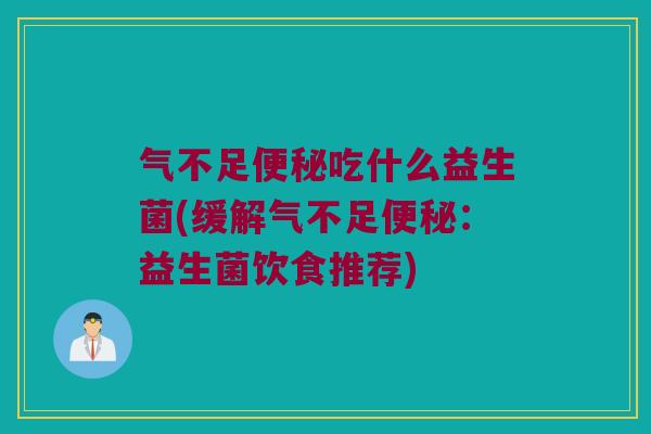 气不足吃什么益生菌(缓解气不足:益生菌饮食推荐) 气不足吃什么益生菌(缓解气不足:益生菌饮食推荐)