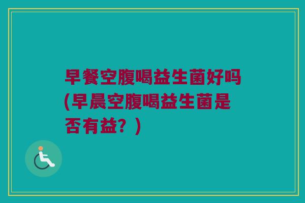 早餐空腹喝益生菌好吗(早晨空腹喝益生菌是否有益?) 早餐空腹喝益生菌好吗(早晨空腹喝益生菌是否有益?)