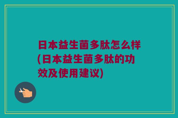 日本益生菌多肽怎么样(日本益生菌多肽的功效及使用建议)