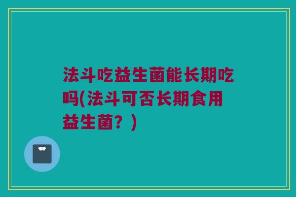 法斗吃益生菌能长期吃吗(法斗可否长期食用益生菌?) 法斗吃益生菌能长期吃吗(法斗可否长期食用益生菌?)