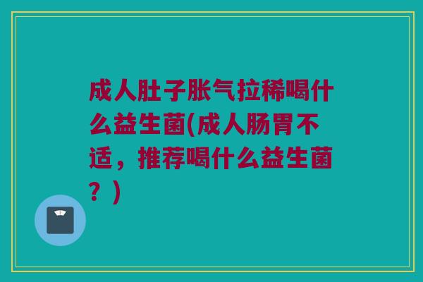成人肚子拉稀喝什么益生菌(成人肠胃不适,推荐喝什么益生菌?) 成人肚子拉稀喝什么益生菌(成人肠胃不适,推荐喝什么益生菌?)