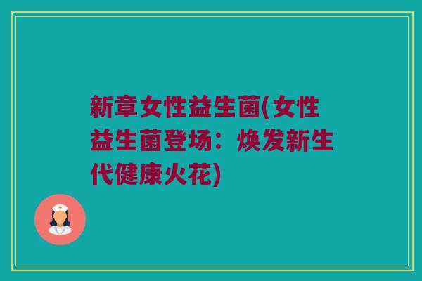 新章女性益生菌(女性益生菌登场:焕发新生代健康火花) 新章女性益生菌(女性益生菌登场:焕发新生代健康火花)