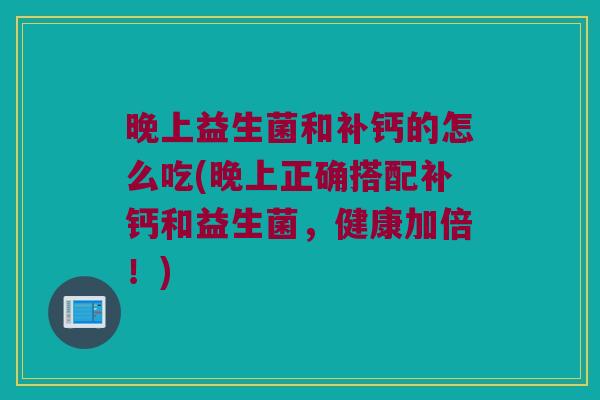 晚上益生菌和补钙的怎么吃(晚上正确搭配补钙和益生菌,健康加倍!) 晚上益生菌和补钙的怎么吃(晚上正确搭配补钙和益生菌,健康加倍!)