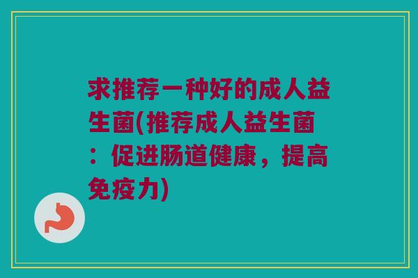 求推荐一种好的成人益生菌(推荐成人益生菌：促进肠道健康，提高免疫力)