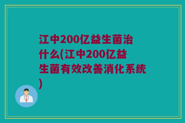 江中200亿益生菌什么(江中200亿益生菌有效改善消化系统)