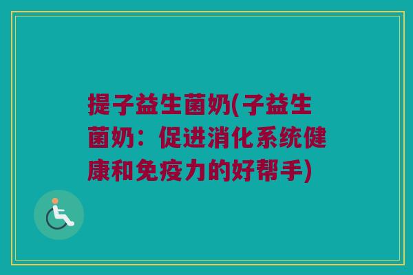 提子益生菌奶(子益生菌奶:促进消化系统健康和力的好帮手) 提子益生菌奶(子益生菌奶:促进消化系统健康和力的好帮手)