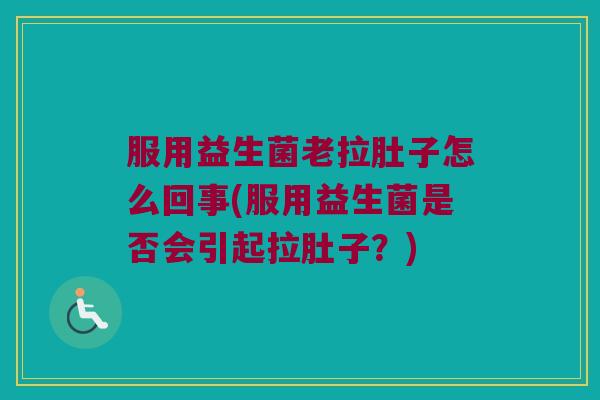 服用益生菌老拉肚子怎么回事(服用益生菌是否会引起拉肚子?) 服用益生菌老拉肚子怎么回事(服用益生菌是否会引起拉肚子?)