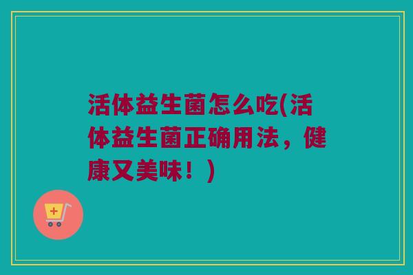 活体益生菌怎么吃(活体益生菌正确用法，健康又美味！)