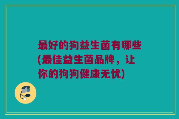 最好的狗益生菌有哪些(最佳益生菌品牌，让你的狗狗健康无忧)